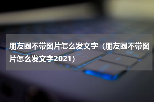 朋友圈不带图片怎么发文字（朋友圈不带图片怎么发文字2021）
