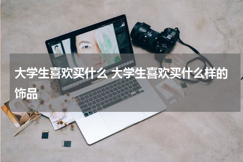 大学生喜欢买什么 大学生喜欢买什么样的饰品