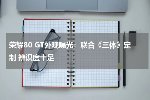 荣耀80 GT外观曝光：联合《三体》定制 辨识度十足