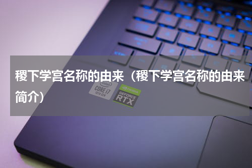 稷下学宫名称的由来（稷下学宫名称的由来简介）
