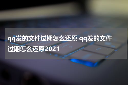 qq发的文件过期怎么还原 qq发的文件过期怎么还原2021