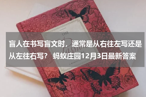 盲人在书写盲文时，通常是从右往左写还是从左往右写？ 蚂蚁庄园12月3日最新答案