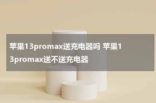 苹果13promax送充电器吗 苹果13promax送不送充电器