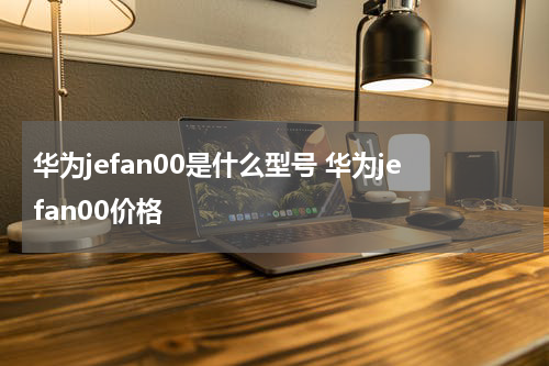 华为jefan00是什么型号 华为jefan00价格