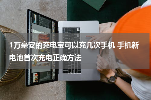 1万毫安的充电宝可以充几次手机 手机新电池首次充电正确方法
