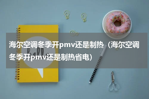 海尔空调冬季开pmv还是制热（海尔空调冬季开pmv还是制热省电）