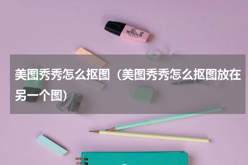 美图秀秀怎么抠图（美图秀秀怎么抠图放在另一个图）