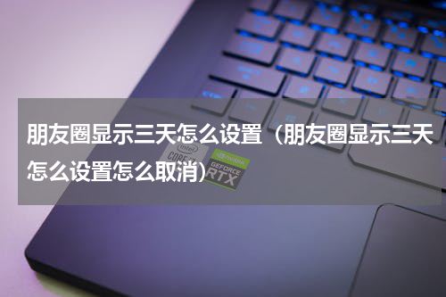 朋友圈显示三天怎么设置（朋友圈显示三天怎么设置怎么取消）