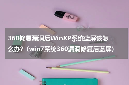 360修复漏洞后WinXP系统蓝屏该怎么办?（win7系统360漏洞修复后蓝屏）