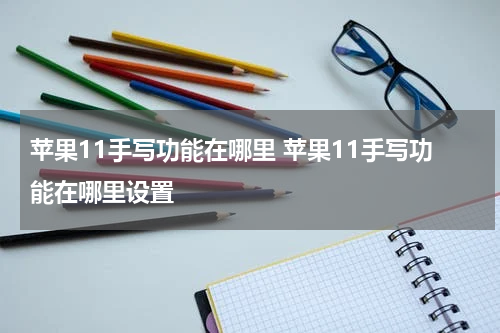 苹果11手写功能在哪里 苹果11手写功能在哪里设置