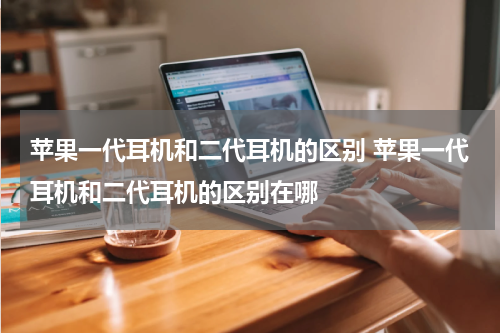 苹果一代耳机和二代耳机的区别 苹果一代耳机和二代耳机的区别在哪