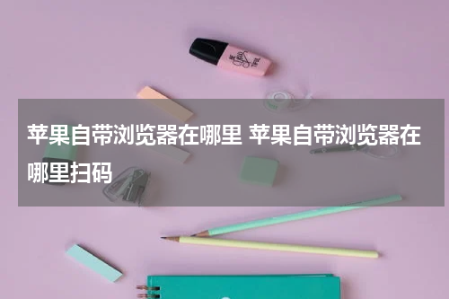 苹果自带浏览器在哪里 苹果自带浏览器在哪里扫码