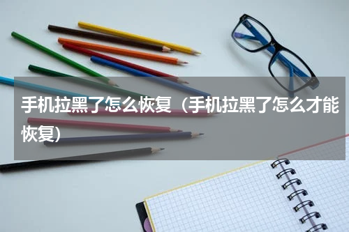手机拉黑了怎么恢复（手机拉黑了怎么才能恢复）