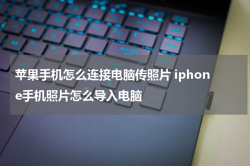 苹果手机怎么连接电脑传照片 iphone手机照片怎么导入电脑