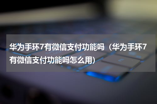 华为手环7有微信支付功能吗（华为手环7有微信支付功能吗怎么用）