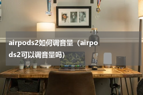 airpods2如何调音量（airpods2可以调音量吗）