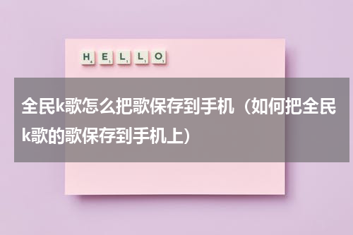 全民k歌怎么把歌保存到手机（如何把全民k歌的歌保存到手机上）