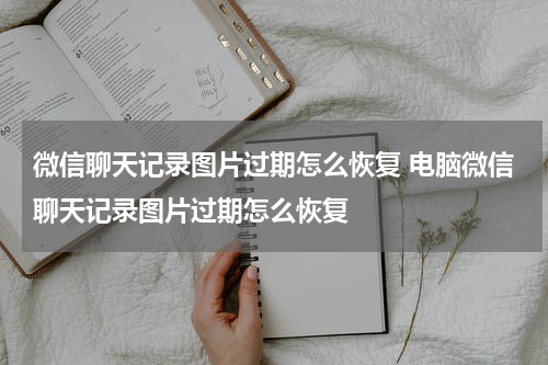 微信聊天记录图片过期怎么恢复 电脑微信聊天记录图片过期怎么恢复