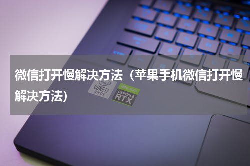 微信打开慢解决方法（苹果手机微信打开慢解决方法）