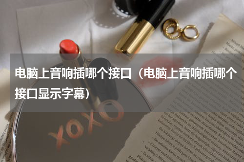 电脑上音响插哪个接口（电脑上音响插哪个接口显示字幕）
