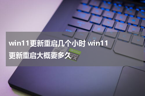 win11更新重启几个小时 win11更新重启大概要多久