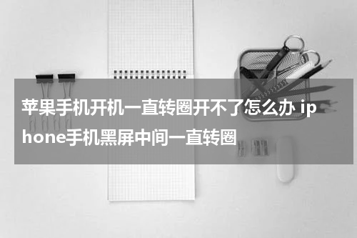 苹果手机开机一直转圈开不了怎么办 iphone手机黑屏中间一直转圈