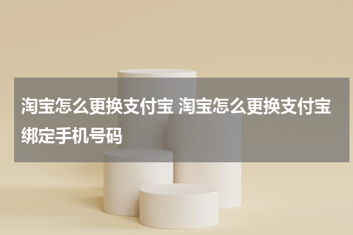 淘宝怎么更换支付宝 淘宝怎么更换支付宝绑定手机号码