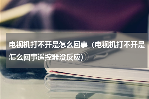 电视机打不开是怎么回事（电视机打不开是怎么回事遥控器没反应）