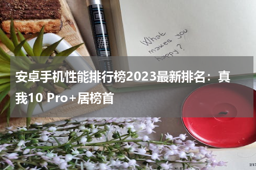 安卓手机性能排行榜2023最新排名：真我10 Pro+居榜首