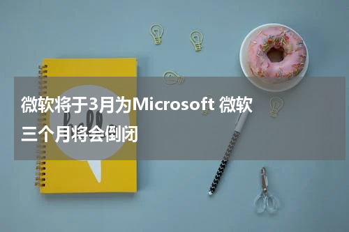 微软将于3月为Microsoft 微软三个月将会倒闭