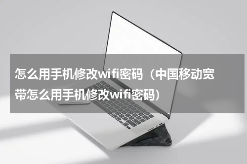 怎么用手机修改wifi密码（中国移动宽带怎么用手机修改wifi密码）