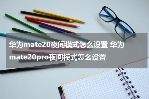 华为mate20夜间模式怎么设置 华为mate20pro夜间模式怎么设置