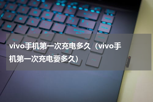 vivo手机第一次充电多久（vivo手机第一次充电要多久）