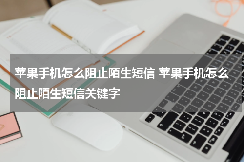 苹果手机怎么阻止陌生短信 苹果手机怎么阻止陌生短信关键字