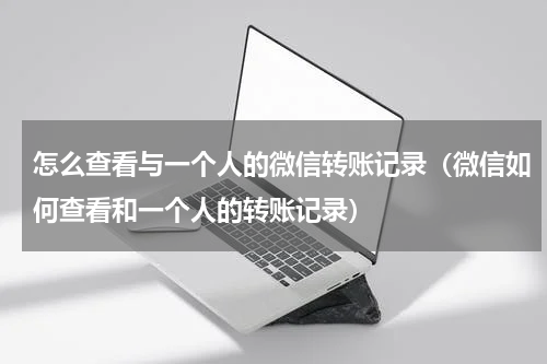 怎么查看与一个人的微信转账记录（微信如何查看和一个人的转账记录）