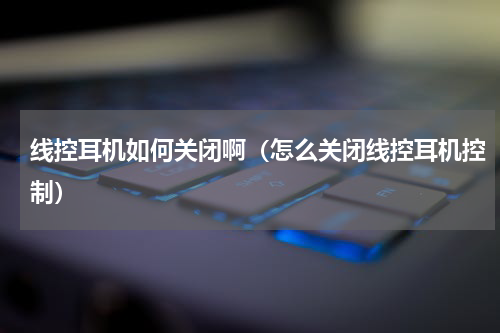 线控耳机如何关闭啊（怎么关闭线控耳机控制）