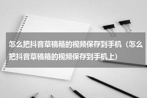 怎么把抖音草稿箱的视频保存到手机（怎么把抖音草稿箱的视频保存到手机上）