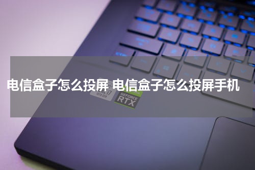 电信盒子怎么投屏 电信盒子怎么投屏手机