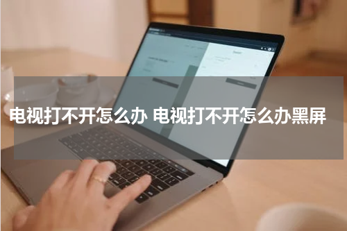 电视打不开怎么办 电视打不开怎么办黑屏