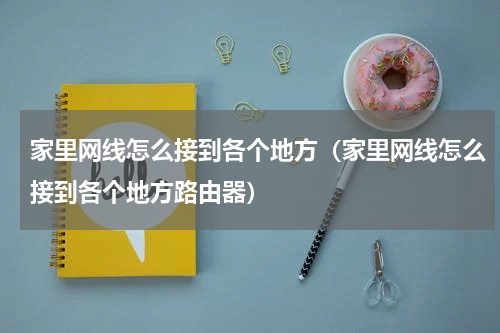 家里网线怎么接到各个地方（家里网线怎么接到各个地方路由器）