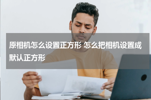 原相机怎么设置正方形 怎么把相机设置成默认正方形