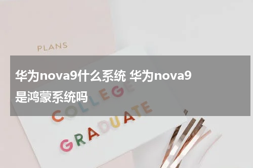 华为nova9什么系统 华为nova9是鸿蒙系统吗