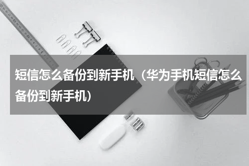 短信怎么备份到新手机（华为手机短信怎么备份到新手机）
