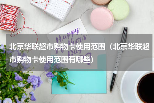 北京华联超市购物卡使用范围（北京华联超市购物卡使用范围有哪些）