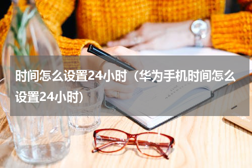 时间怎么设置24小时（华为手机时间怎么设置24小时）