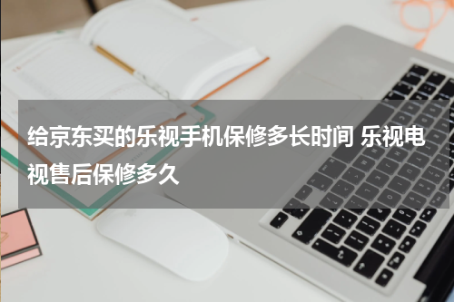 给京东买的乐视手机保修多长时间 乐视电视售后保修多久
