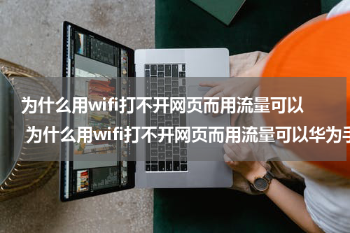 为什么用wifi打不开网页而用流量可以 为什么用wifi打不开网页而用流量可以华为手机