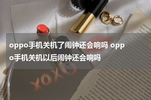 oppo手机关机了闹钟还会响吗 oppo手机关机以后闹钟还会响吗
