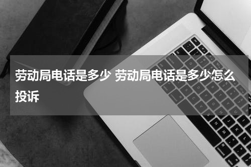 劳动局电话是多少 劳动局电话是多少怎么投诉