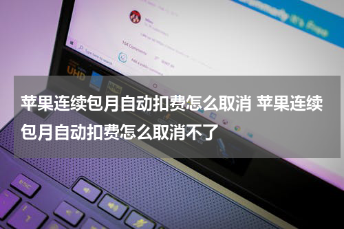 苹果连续包月自动扣费怎么取消 苹果连续包月自动扣费怎么取消不了